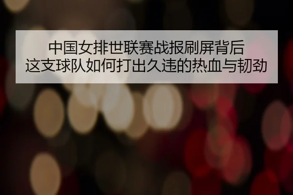 中国女排世联赛战报刷屏背后 这支球队如何打出久违的热血与韧劲